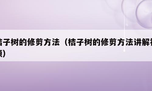 桔子树的修剪方法（桔子树的修剪方法讲解视频）