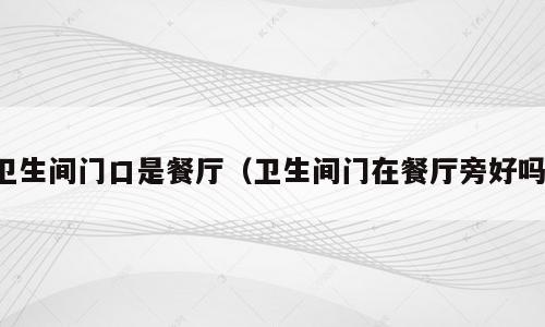 卫生间门口是餐厅（卫生间门在餐厅旁好吗）