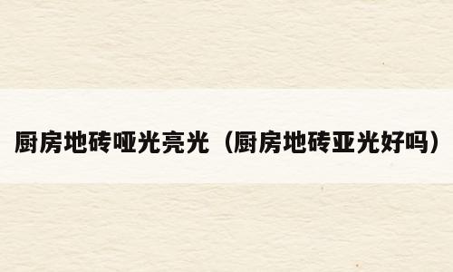 厨房地砖哑光亮光（厨房地砖亚光好吗）