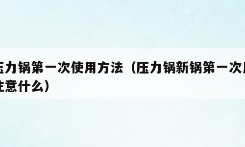 压力锅第一次使用方法（压力锅新锅第一次用注意什么）