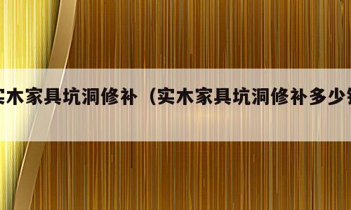 实木家具坑洞修补（实木家具坑洞修补多少钱）