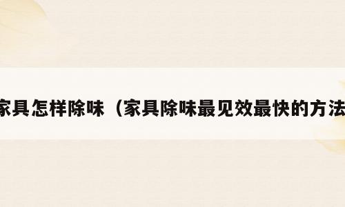 家具怎样除味（家具除味最见效最快的方法）