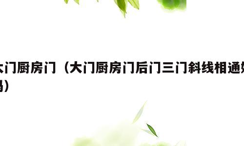 大门厨房门（大门厨房门后门三门斜线相通好吗）