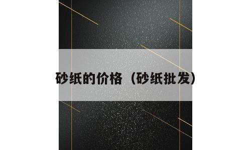 砂纸的价格（砂纸批发）