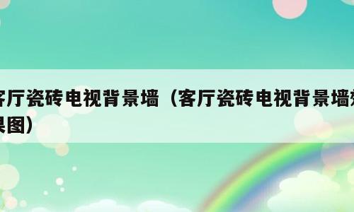 客厅瓷砖电视背景墙（客厅瓷砖电视背景墙效果图）