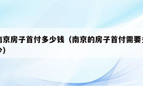 南京房子首付多少钱（南京的房子首付需要多少）