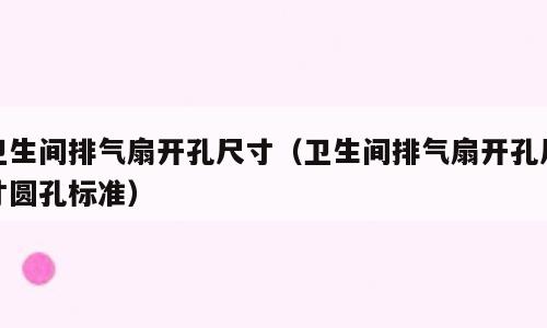卫生间排气扇开孔尺寸（卫生间排气扇开孔尺寸圆孔标准）