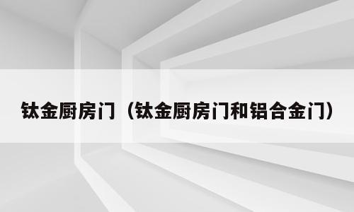 钛金厨房门（钛金厨房门和铝合金门）