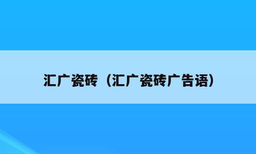 汇广瓷砖（汇广瓷砖广告语）