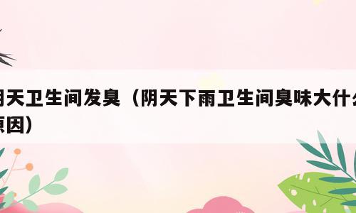 阴天卫生间发臭（阴天下雨卫生间臭味大什么原因）
