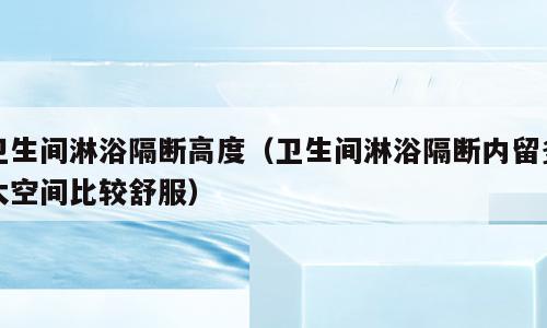 卫生间淋浴隔断高度（卫生间淋浴隔断内留多大空间比较舒服）