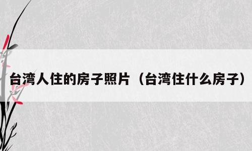台湾人住的房子照片（台湾住什么房子）