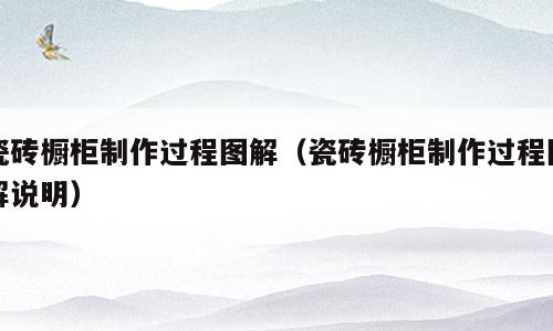 瓷砖橱柜制作过程图解（瓷砖橱柜制作过程图解说明）