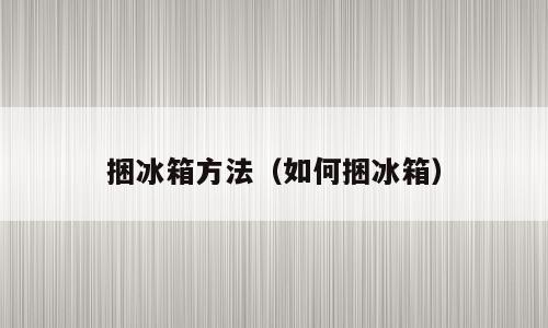 捆冰箱方法（如何捆冰箱）