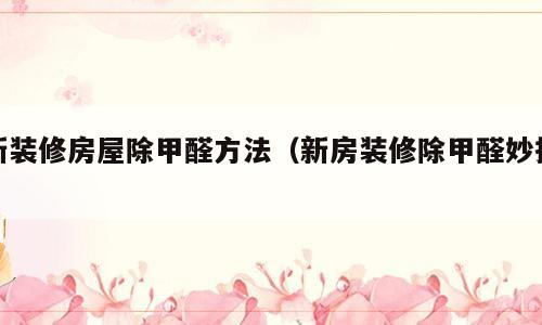 新装修房屋除甲醛方法（新房装修除甲醛妙招）