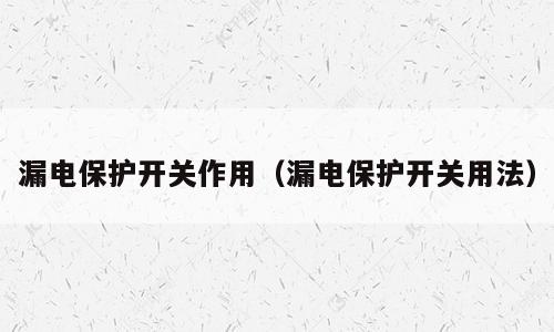漏电保护开关作用（漏电保护开关用法）