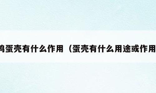 鸡蛋壳有什么作用（蛋壳有什么用途或作用）