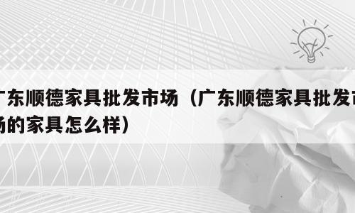 广东顺德家具批发市场（广东顺德家具批发市场的家具怎么样）
