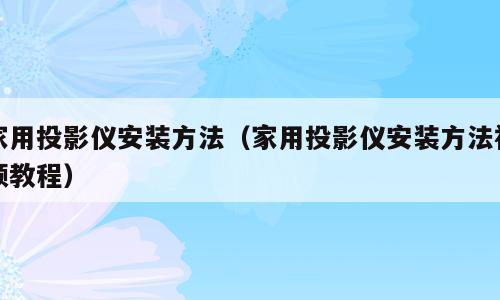 家用投影仪安装方法（家用投影仪安装方法视频教程）