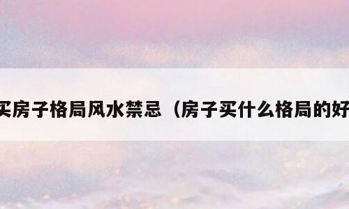 买房子格局风水禁忌（房子买什么格局的好）