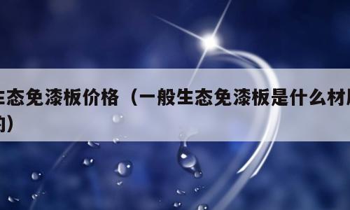 生态免漆板价格（一般生态免漆板是什么材质的）