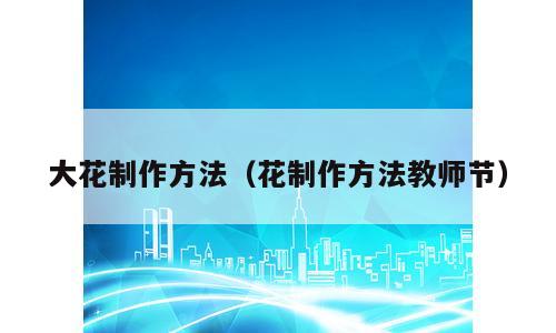 大花制作方法（花制作方法教师节）