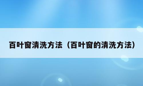 百叶窗清洗方法（百叶窗的清洗方法）