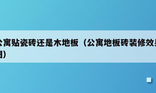公寓贴瓷砖还是木地板（公寓地板砖装修效果图）
