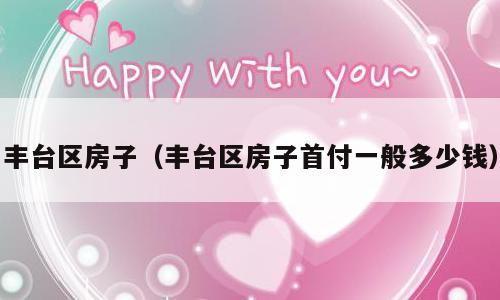 丰台区房子（丰台区房子首付一般多少钱）