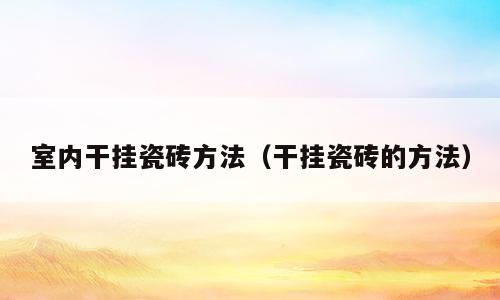 室内干挂瓷砖方法（干挂瓷砖的方法）