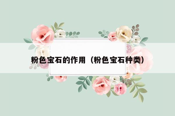 粉色宝石的作用（粉色宝石种类）