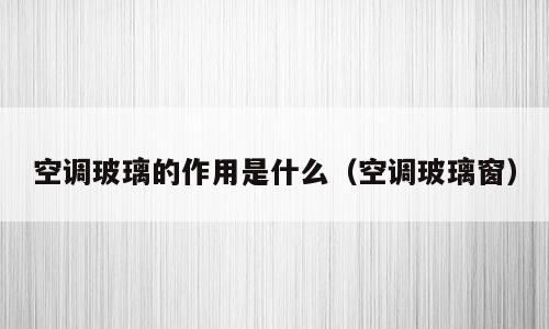 空调玻璃的作用是什么（空调玻璃窗）