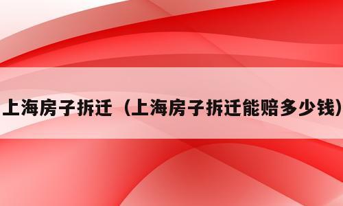 上海房子拆迁（上海房子拆迁能赔多少钱）