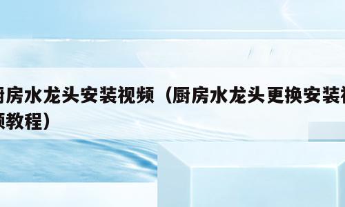 厨房水龙头安装视频（厨房水龙头更换安装视频教程）