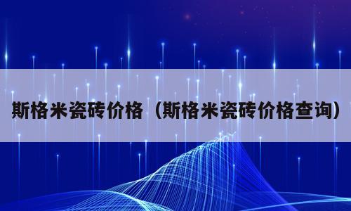 斯格米瓷砖价格（斯格米瓷砖价格查询）