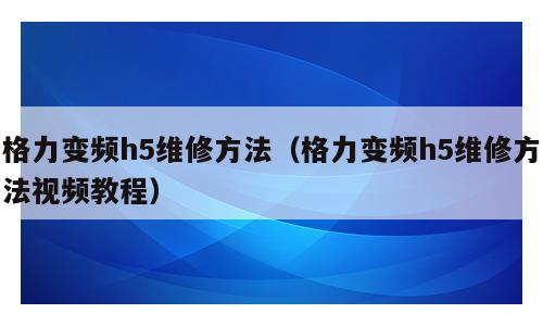 格力变频h5维修方法（格力变频h5维修方法视频教程）
