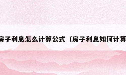 房子利息怎么计算公式（房子利息如何计算）