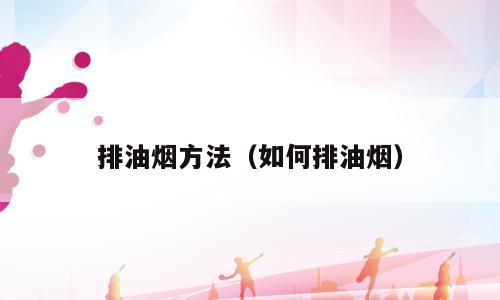 排油烟方法（如何排油烟）