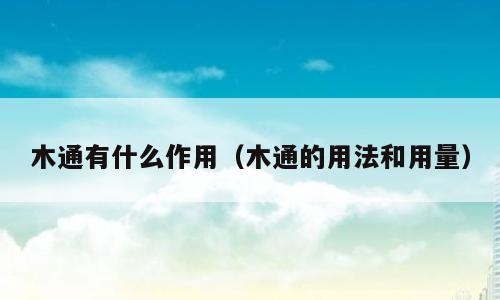 木通有什么作用（木通的用法和用量）