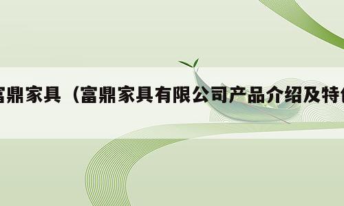 富鼎家具（富鼎家具有限公司产品介绍及特色）