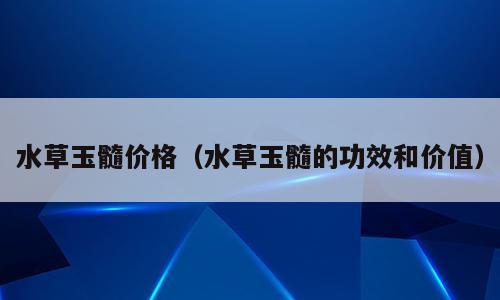 水草玉髓价格（水草玉髓的功效和价值）