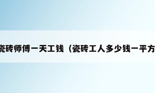瓷砖师傅一天工钱（瓷砖工人多少钱一平方）