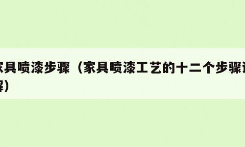 家具喷漆步骤（家具喷漆工艺的十二个步骤详解）