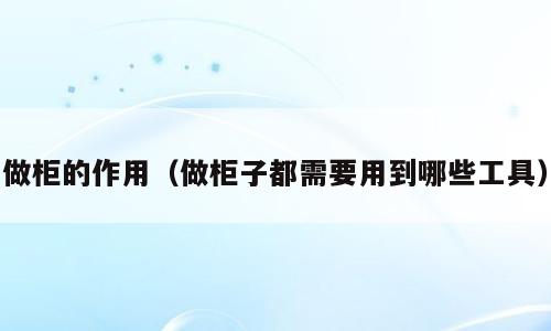 做柜的作用（做柜子都需要用到哪些工具）