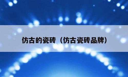 仿古的瓷砖（仿古瓷砖品牌）