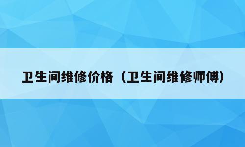 卫生间维修价格（卫生间维修师傅）