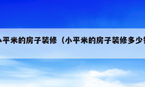 小平米的房子装修（小平米的房子装修多少钱）