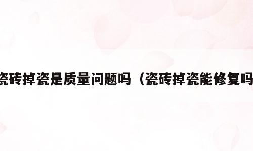 瓷砖掉瓷是质量问题吗（瓷砖掉瓷能修复吗）