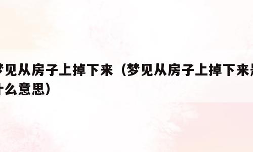 梦见从房子上掉下来（梦见从房子上掉下来是什么意思）