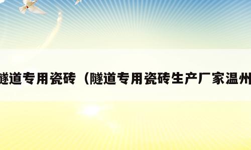 隧道专用瓷砖（隧道专用瓷砖生产厂家温州）